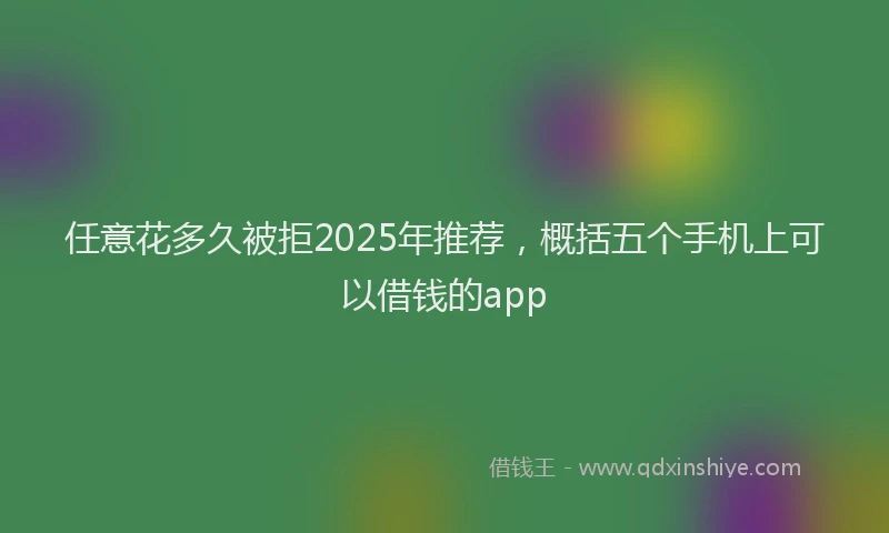 任意花多久被拒2025年推荐，概括五个手机上可以借钱的app
