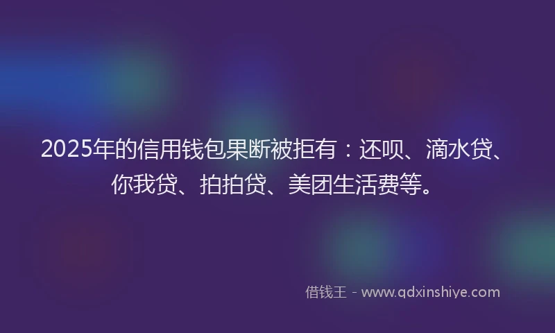 2025年的信用钱包果断被拒有：还呗、滴水贷、你我贷、拍拍贷、美团生活费等。