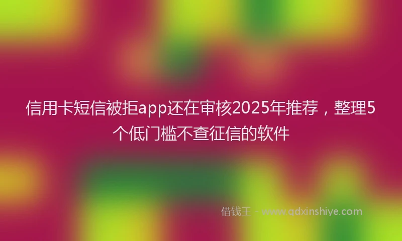 信用卡短信被拒app还在审核2025年推荐，整理5个低门槛不查征信的软件