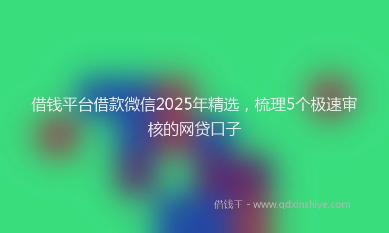 借钱平台借款微信2025年精选，梳理5个极速审核的网贷口子