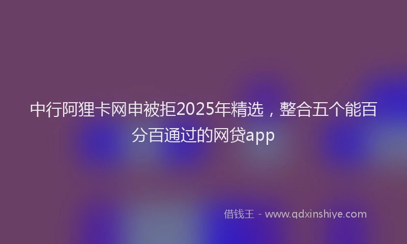 中行阿狸卡网申被拒2025年精选，整合五个能百分百通过的网贷app