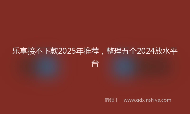乐享接不下款2025年推荐，整理五个2024放水平台