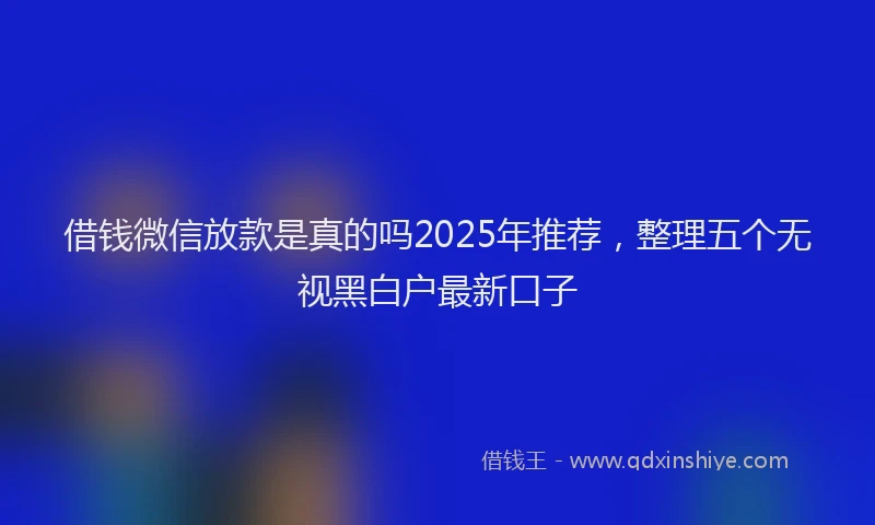 借钱微信放款是真的吗2025年推荐，整理五个无视黑白户最新口子