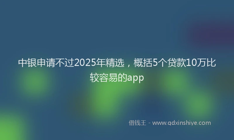 中银申请不过2025年精选，概括5个贷款10万比较容易的app