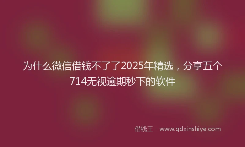 为什么微信借钱不了了2025年精选，分享五个714无视逾期秒下的软件