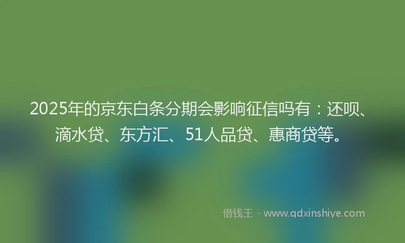 2025年的京东白条分期会影响征信吗有：还呗、滴水贷、东方汇、51人品贷、惠商贷等。