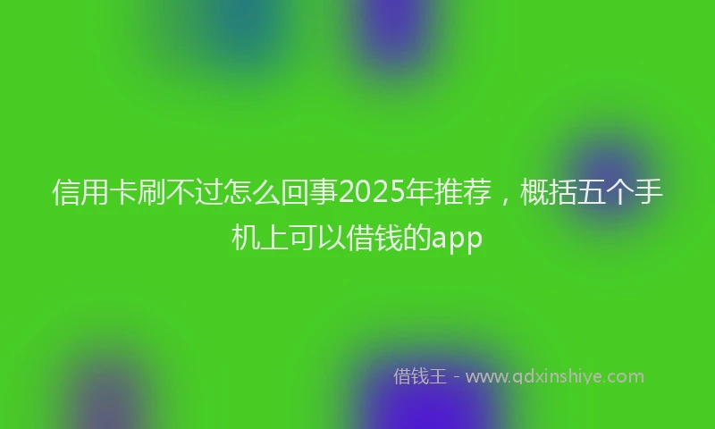 信用卡刷不过怎么回事2025年推荐，概括五个手机上可以借钱的app