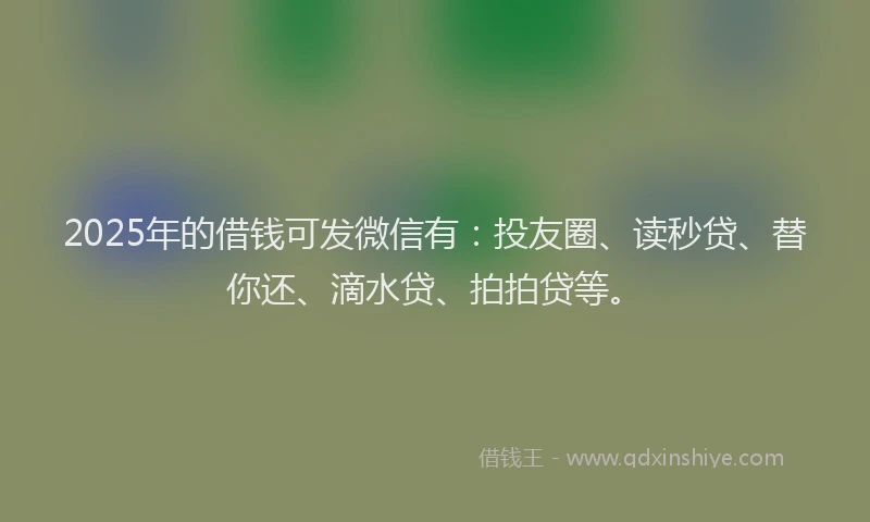 2025年的借钱可发微信有：投友圈、读秒贷、替你还、滴水贷、拍拍贷等。