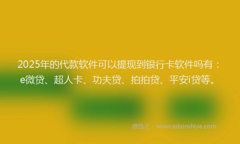 2025年的代款软件可以提现到银行卡软件吗有：e微贷、超人卡、功夫贷、拍拍贷、平安i贷等。