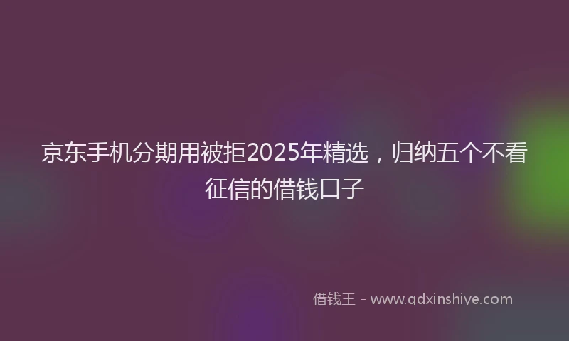 京东手机分期用被拒2025年精选，归纳五个不看征信的借钱口子
