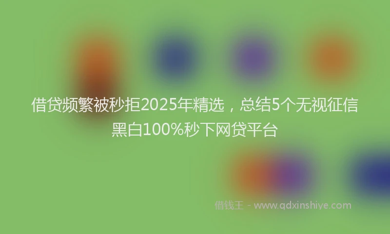 借贷频繁被秒拒2025年精选，总结5个无视征信黑白100%秒下网贷平台