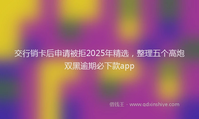 交行销卡后申请被拒2025年精选，整理五个高炮双黑逾期必下款app