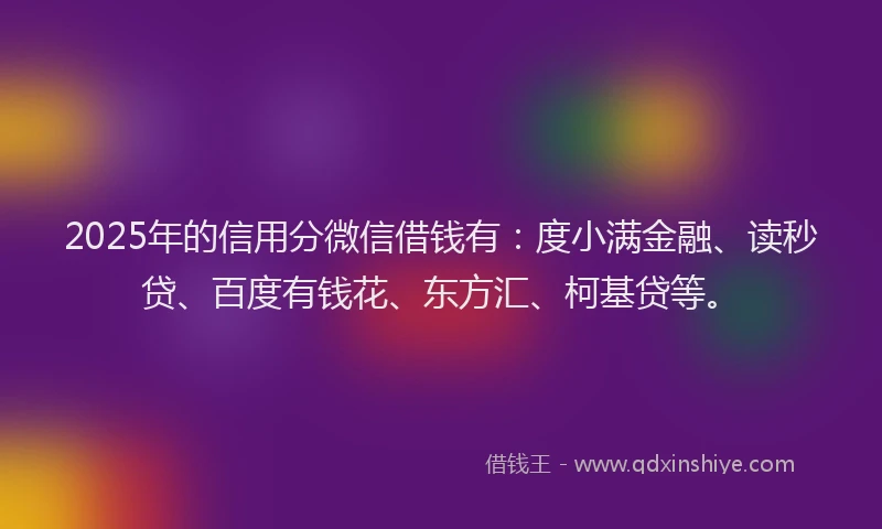 2025年的信用分微信借钱有：度小满金融、读秒贷、百度有钱花、东方汇、柯基贷等。