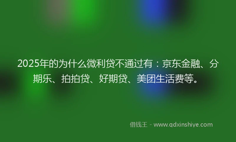 2025年的为什么微利贷不通过有：京东金融、分期乐、拍拍贷、好期贷、美团生活费等。