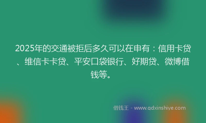 2025年的交通被拒后多久可以在申有：信用卡贷、维信卡卡贷、平安口袋银行、好期贷、微博借钱等。