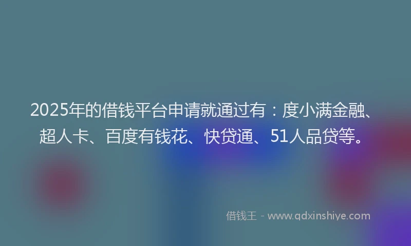 2025年的借钱平台申请就通过有：度小满金融、超人卡、百度有钱花、快贷通、51人品贷等。