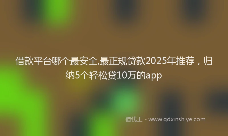 借款平台哪个最安全,最正规贷款2025年推荐，归纳5个轻松贷10万的app