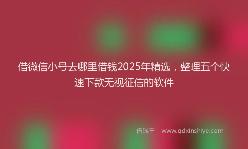 借微信小号去哪里借钱2025年精选，整理五个快速下款无视征信的软件