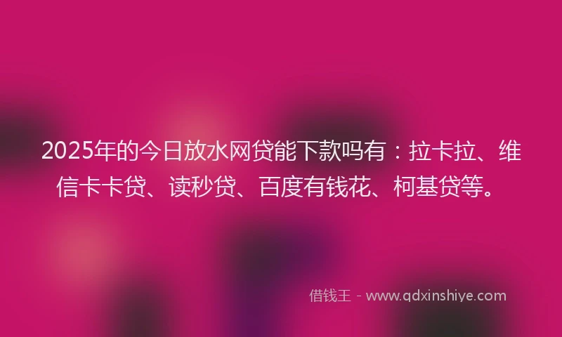 2025年的今日放水网贷能下款吗有：拉卡拉、维信卡卡贷、读秒贷、百度有钱花、柯基贷等。
