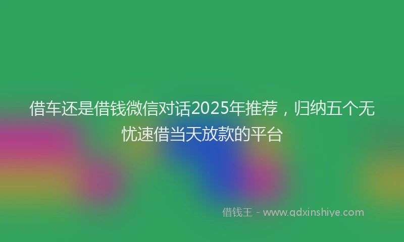 借车还是借钱微信对话2025年推荐，归纳五个无忧速借当天放款的平台