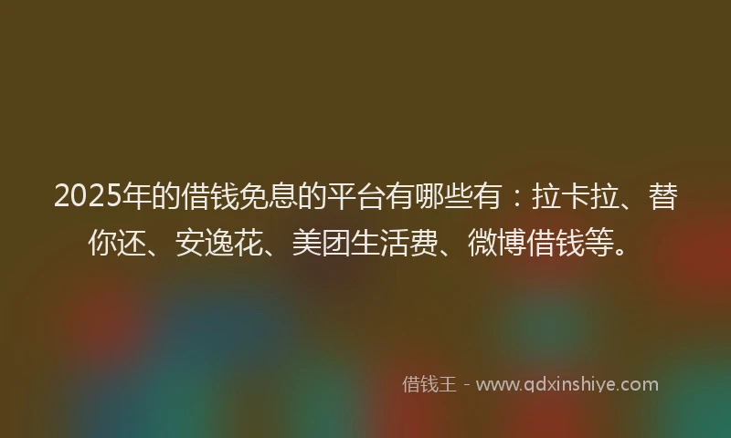 2025年的借钱免息的平台有哪些有：拉卡拉、替你还、安逸花、美团生活费、微博借钱等。