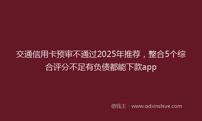 交通信用卡预审不通过2025年推荐，整合5个综合评分不足有负债都能下款app