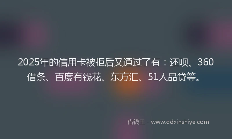 2025年的信用卡被拒后又通过了有：还呗、360借条、百度有钱花、东方汇、51人品贷等。