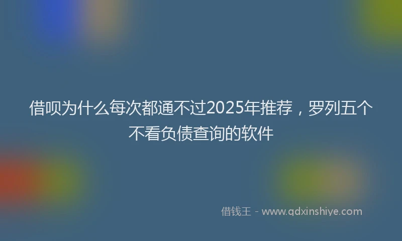 借呗为什么每次都通不过2025年推荐，罗列五个不看负债查询的软件