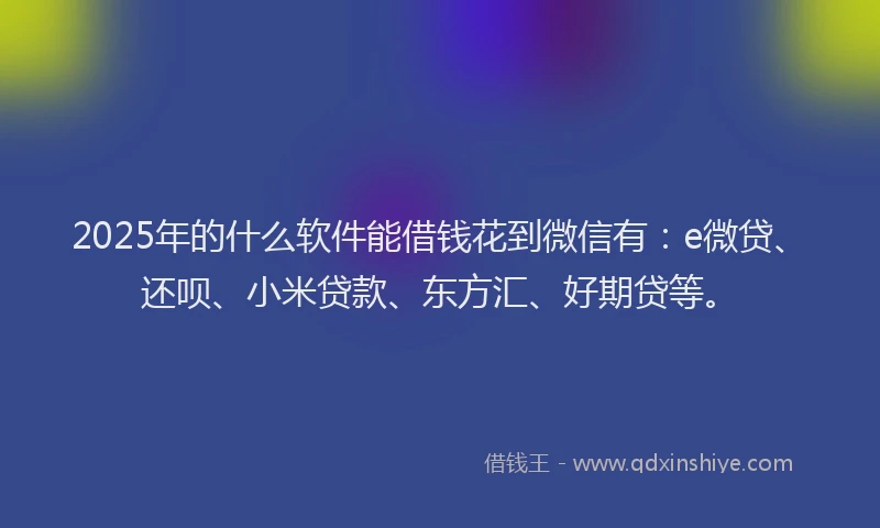 2025年的什么软件能借钱花到微信有：e微贷、还呗、小米贷款、东方汇、好期贷等。