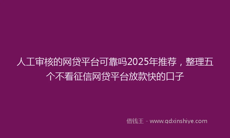 人工审核的网贷平台可靠吗2025年推荐，整理五个不看征信网贷平台放款快的口子