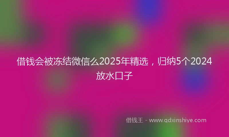 借钱会被冻结微信么2025年精选，归纳5个2024放水口子
