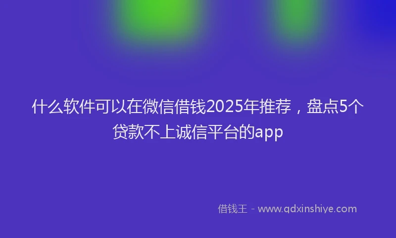什么软件可以在微信借钱2025年推荐，盘点5个贷款不上诚信平台的app