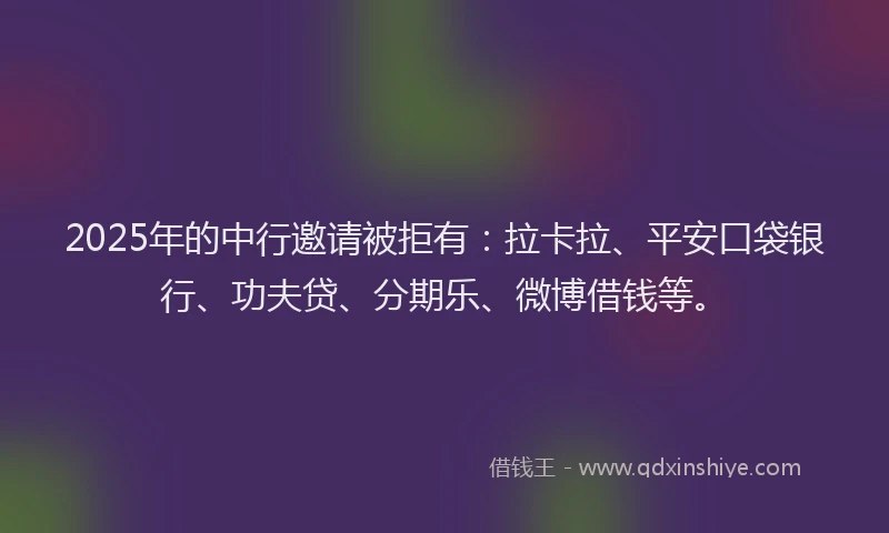 2025年的中行邀请被拒有：拉卡拉、平安口袋银行、功夫贷、分期乐、微博借钱等。