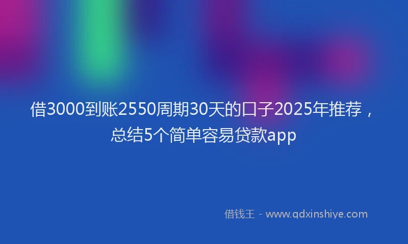 借3000到账2550周期30天的口子2025年推荐，总结5个简单容易贷款app