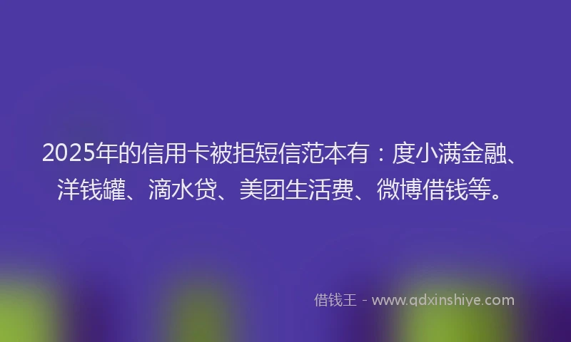 2025年的信用卡被拒短信范本有：度小满金融、洋钱罐、滴水贷、美团生活费、微博借钱等。