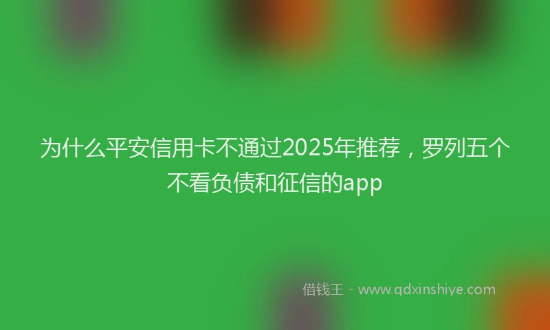 为什么平安信用卡不通过2025年推荐，罗列五个不看负债和征信的app