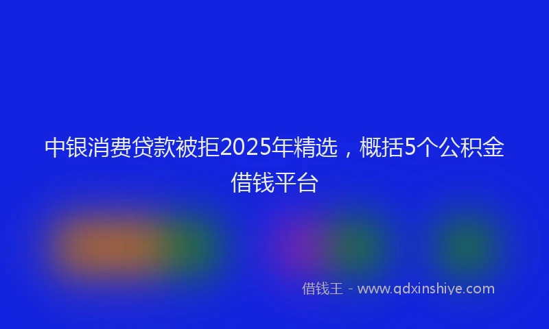 中银消费贷款被拒2025年精选，概括5个公积金借钱平台