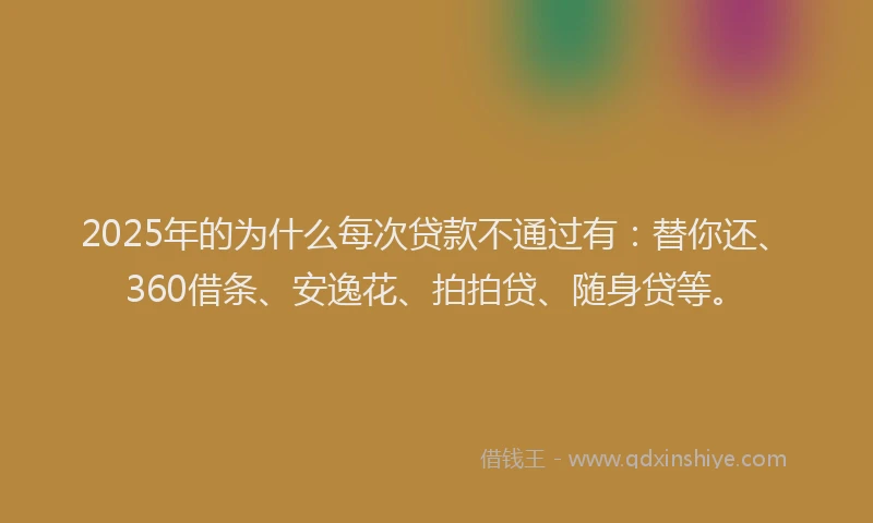 2025年的为什么每次贷款不通过有：替你还、360借条、安逸花、拍拍贷、随身贷等。