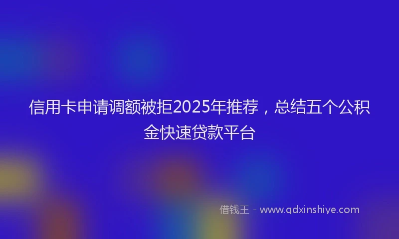 信用卡申请调额被拒2025年推荐，总结五个公积金快速贷款平台