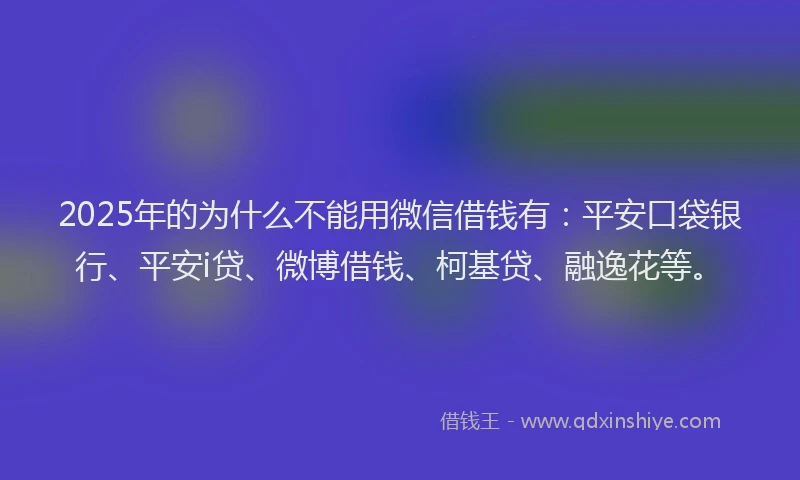 2025年的为什么不能用微信借钱有：平安口袋银行、平安i贷、微博借钱、柯基贷、融逸花等。
