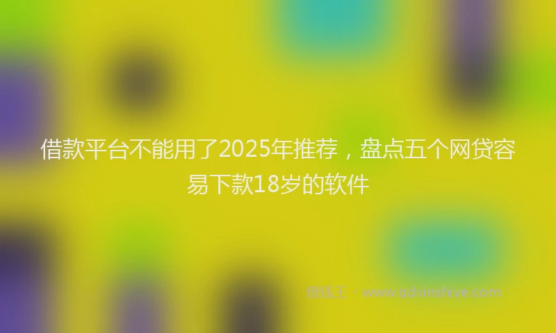 借款平台不能用了2025年推荐，盘点五个网贷容易下款18岁的软件