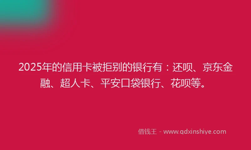2025年的信用卡被拒别的银行有：还呗、京东金融、超人卡、平安口袋银行、花呗等。