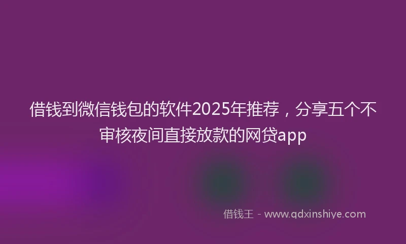 借钱到微信钱包的软件2025年推荐，分享五个不审核夜间直接放款的网贷app