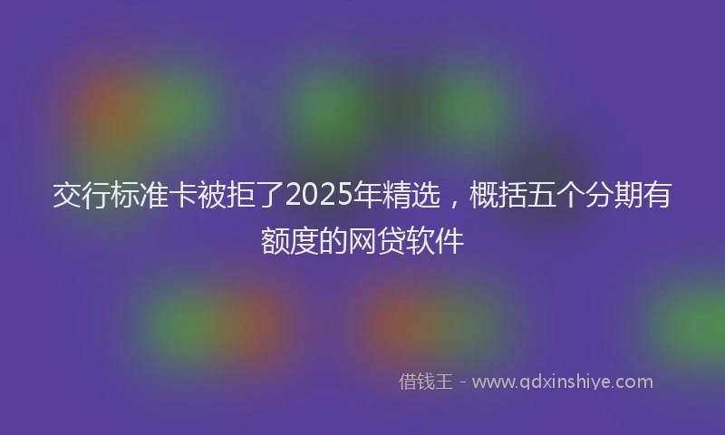 交行标准卡被拒了2025年精选，概括五个分期有额度的网贷软件