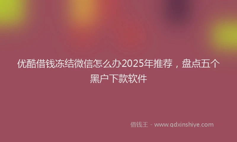 优酷借钱冻结微信怎么办2025年推荐，盘点五个黑户下款软件