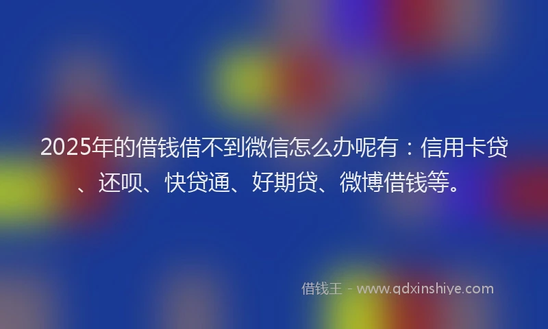 2025年的借钱借不到微信怎么办呢有：信用卡贷、还呗、快贷通、好期贷、微博借钱等。
