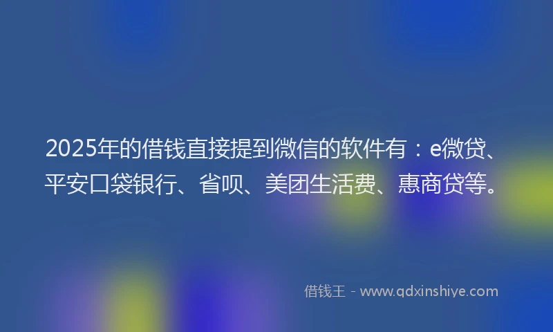 2025年的借钱直接提到微信的软件有：e微贷、平安口袋银行、省呗、美团生活费、惠商贷等。