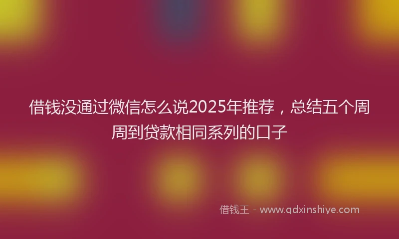 借钱没通过微信怎么说2025年推荐，总结五个周周到贷款相同系列的口子