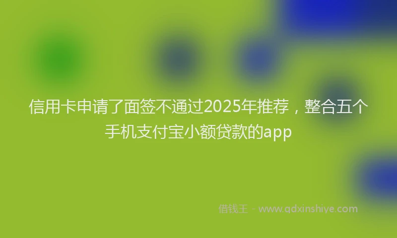 信用卡申请了面签不通过2025年推荐，整合五个手机支付宝小额贷款的app