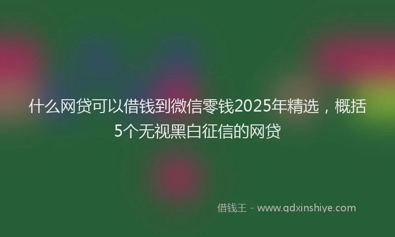 什么网贷可以借钱到微信零钱2025年精选，概括5个无视黑白征信的网贷